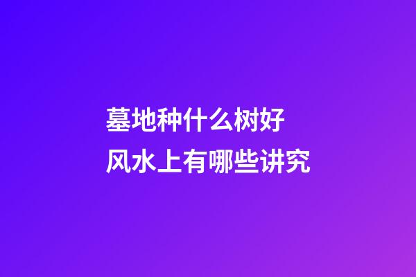 墓地种什么树好 风水上有哪些讲究
